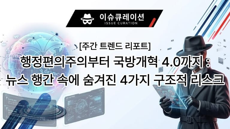 이슈큐레이션 주간 트렌드 리포트: 행정편의주의부터 국방개혁 4.0까지 뉴스 행간 속에 숨겨진 4가지 구조적 리스크