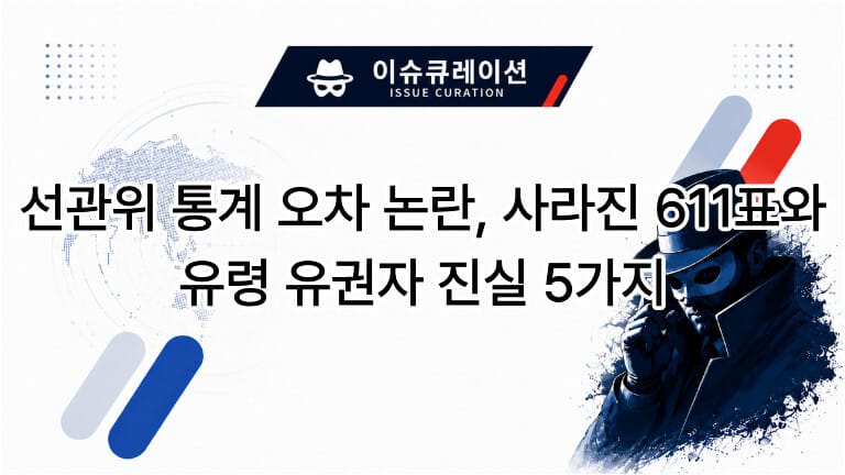 선관위 통계 오차 논란, 사라진 611표와 유령 유권자 진실 5가지 이슈큐레이션 썸네일