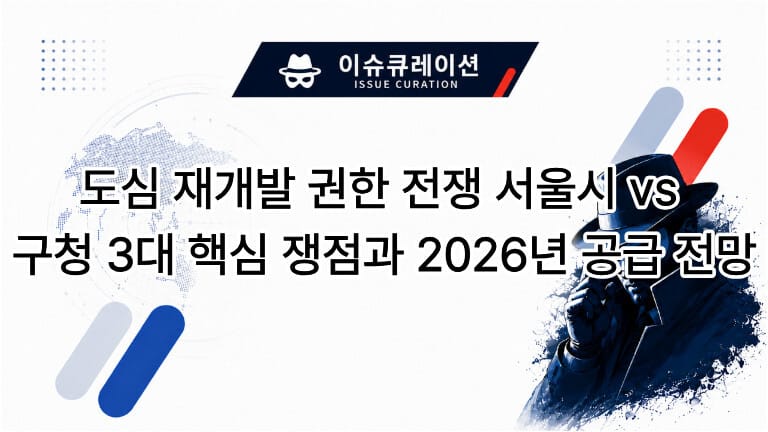 도심 재개발 권한을 둘러싼 서울시와 자치구 간 3대 핵심 쟁점 및 2026년 주택 공급 전망 이슈 큐레이션 썸네일 이미지