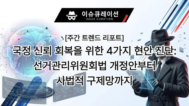 이슈큐레이션 주간 트렌드 리포트 썸네일: 국정 신뢰 회복을 위한 4가지 현안 진단(선거관리위원회법 개정안부터 사법적 구제망까지)